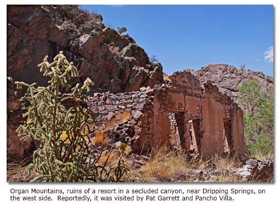 Organ Mountains, ruins of a resort in a secluded canyon, near Dripping Springs, on the west side.  Reportedly, it was visited by Pat Garrett and Pancho Villa.
